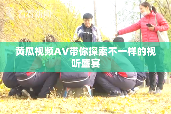 黄瓜视频AV带你探索不一样的视听盛宴
