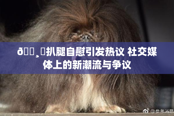 🌸‌扒腿自慰引发热议 社交媒体上的新潮流与争议