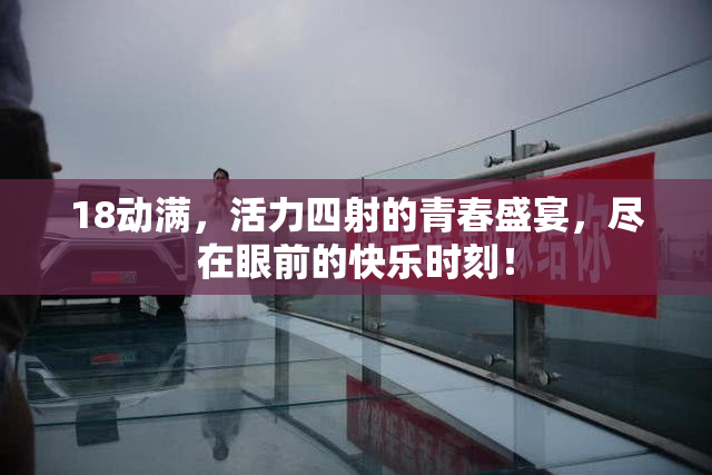 18动满，活力四射的青春盛宴，尽在眼前的快乐时刻！