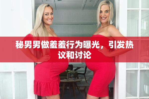 秘男男做羞羞行为曝光，引发热议和讨论
