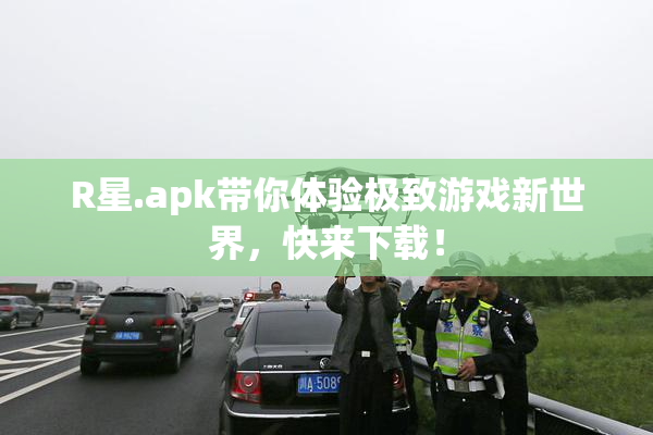 R星.apk带你体验极致游戏新世界，快来下载！