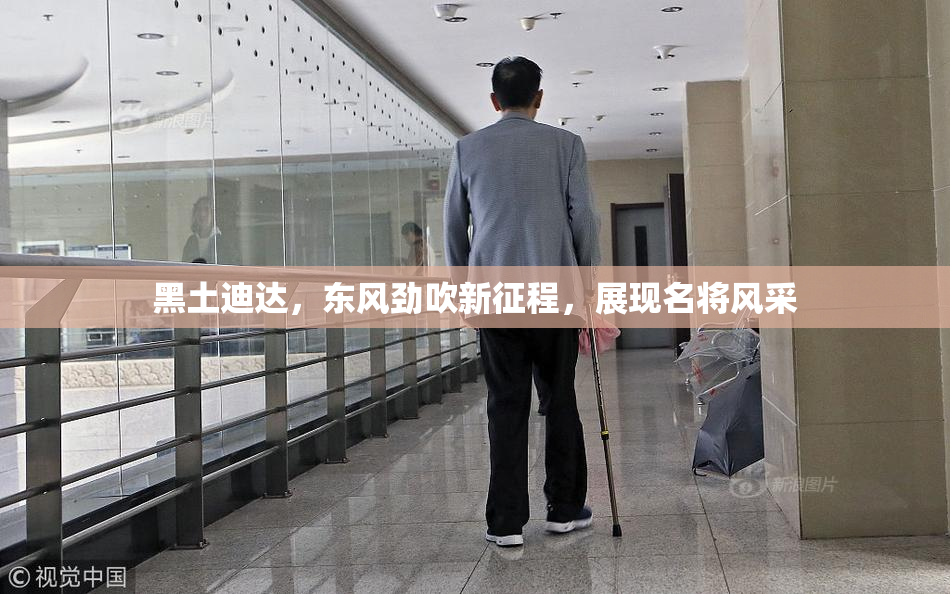 黑土迪达，东风劲吹新征程，展现名将风采