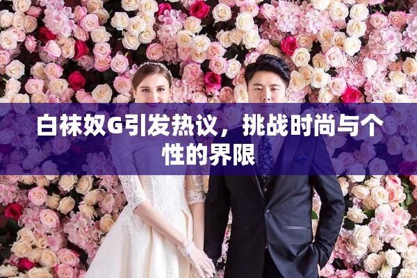 白袜奴G引发热议，挑战时尚与个性的界限