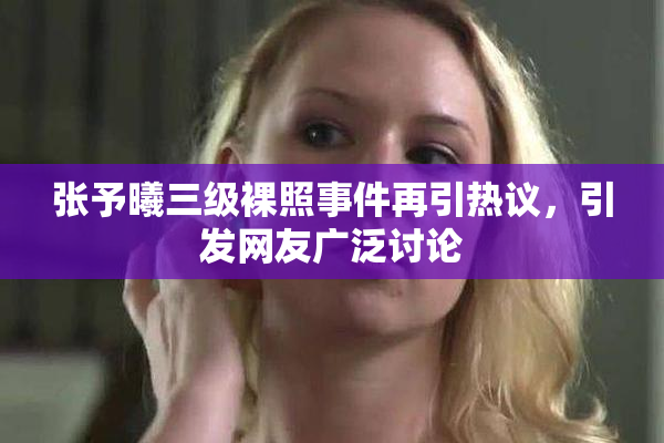 张予曦三级裸照事件再引热议，引发网友广泛讨论