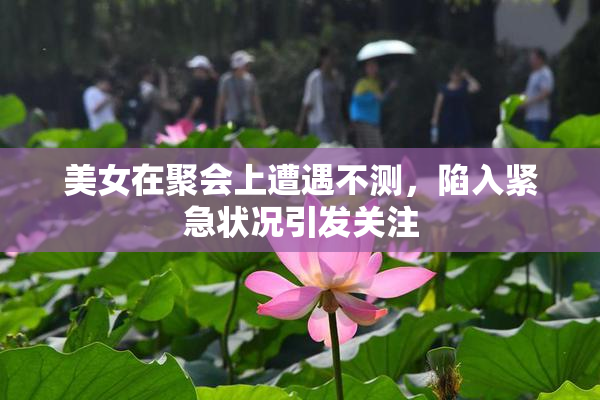 美女在聚会上遭遇不测，陷入紧急状况引发关注