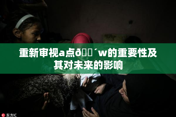 重新审视a点🔴w的重要性及其对未来的影响