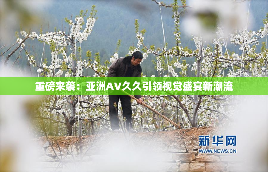 重磅来袭：亚洲AV久久引领视觉盛宴新潮流
