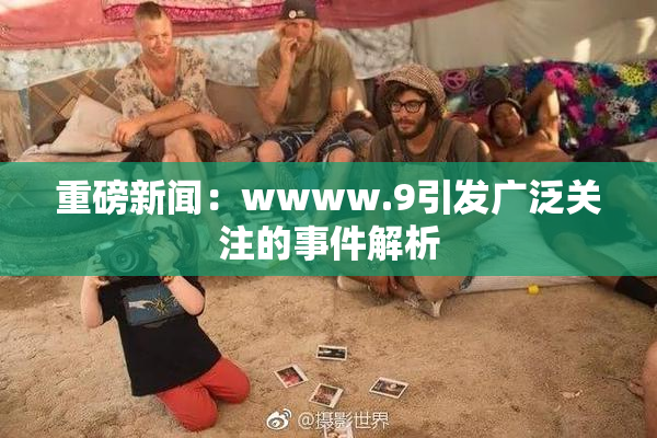 重磅新闻：wwww.9引发广泛关注的事件解析