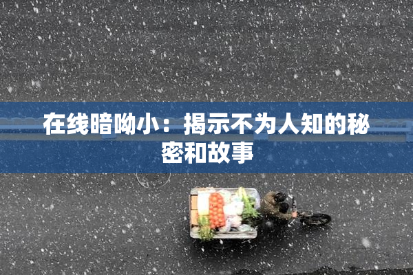 在线暗呦小：揭示不为人知的秘密和故事