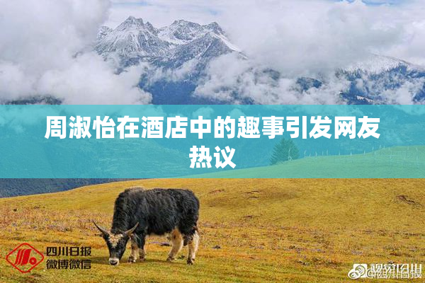 周淑怡在酒店中的趣事引发网友热议