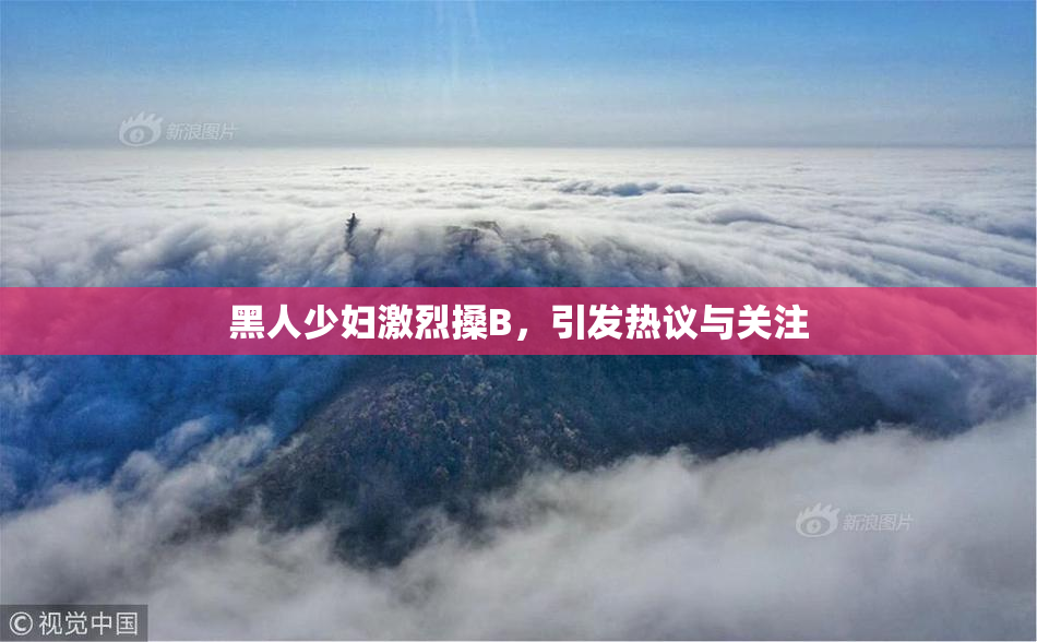 黑人少妇激烈搡B，引发热议与关注