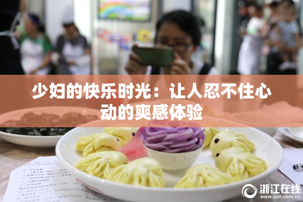 少妇的快乐时光：让人忍不住心动的爽感体验