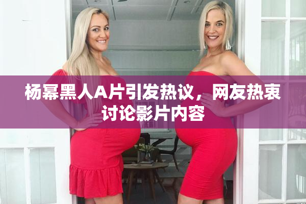 杨幂黑人A片引发热议，网友热衷讨论影片内容