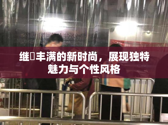 继牳丰满的新时尚，展现独特魅力与个性风格