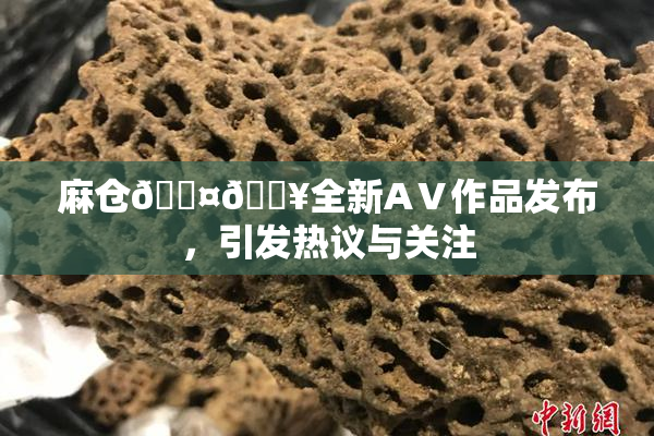 麻仓🖤🔥全新AⅤ作品发布，引发热议与关注