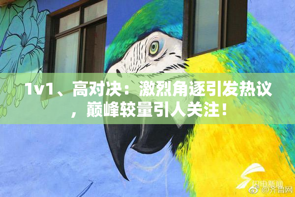 1v1、高对决：激烈角逐引发热议，巅峰较量引人关注！