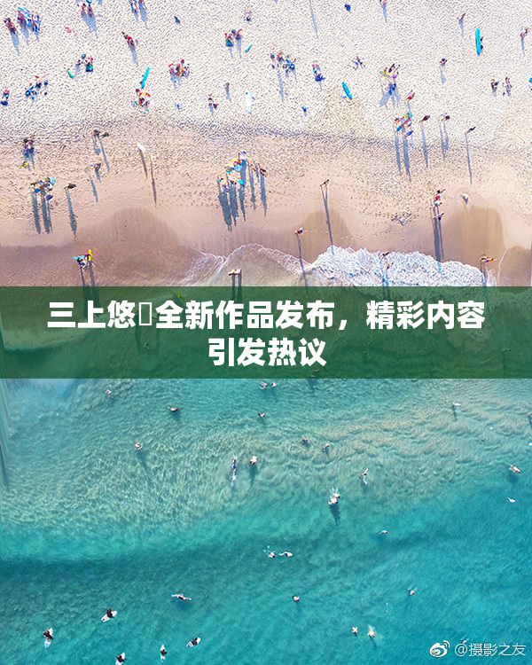 三上悠亜全新作品发布，精彩内容引发热议