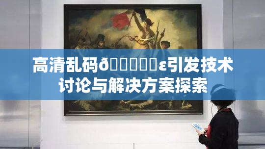 高清乱码🔞❌‌ε引发技术讨论与解决方案探索