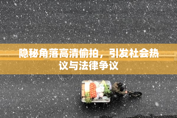 隐秘角落高清偷拍，引发社会热议与法律争议