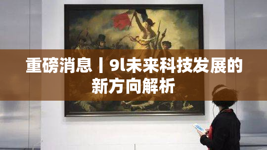 重磅消息丨9l未来科技发展的新方向解析