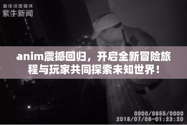 anim震撼回归，开启全新冒险旅程与玩家共同探索未知世界！