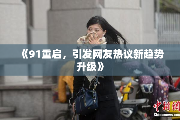 《91重启，引发网友热议新趋势升级》