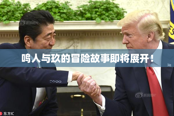 鸣人与玖的冒险故事即将展开！