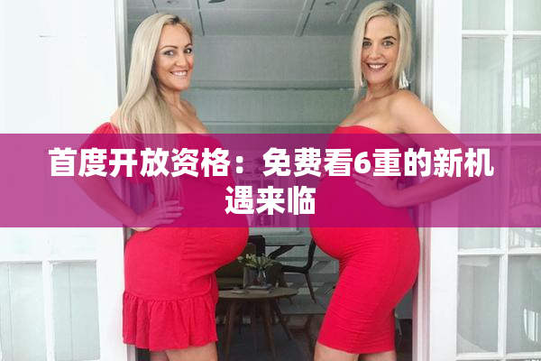 首度开放资格：免费看6重的新机遇来临