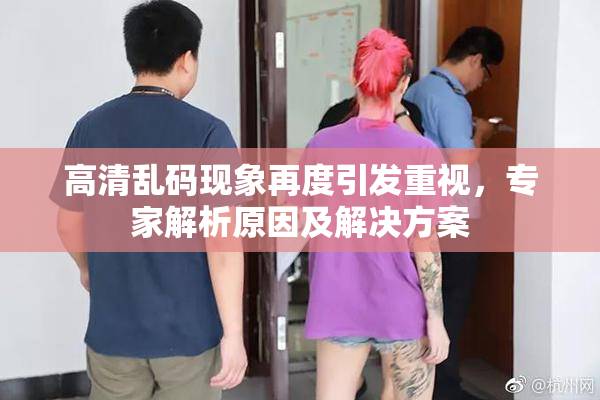 高清乱码现象再度引发重视，专家解析原因及解决方案