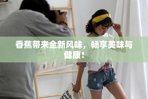 香蕉带来全新风味，畅享美味与健康！