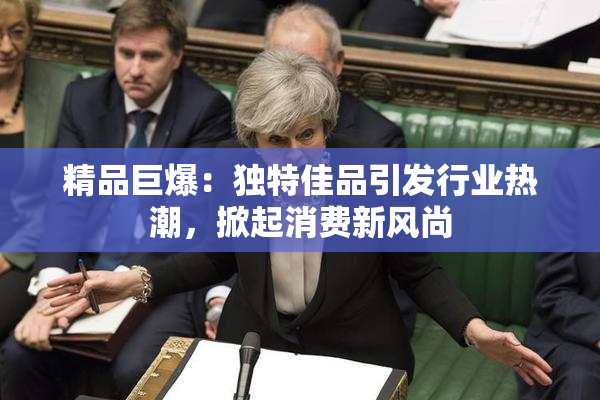 精品巨爆：独特佳品引发行业热潮，掀起消费新风尚