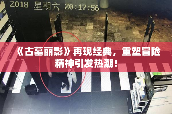 《古墓丽影》再现经典，重塑冒险精神引发热潮！