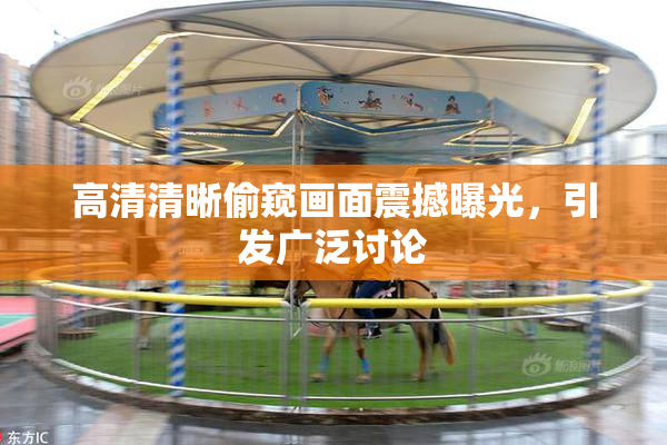 高清清晰偷窥画面震撼曝光，引发广泛讨论