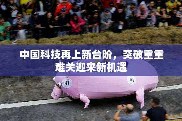 中国科技再上新台阶，突破重重难关迎来新机遇
