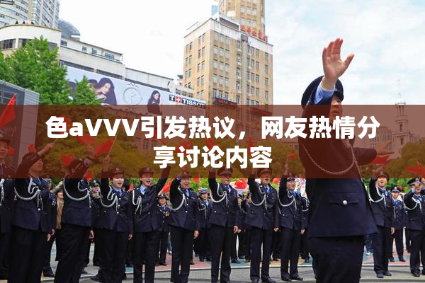 色aVVV引发热议，网友热情分享讨论内容