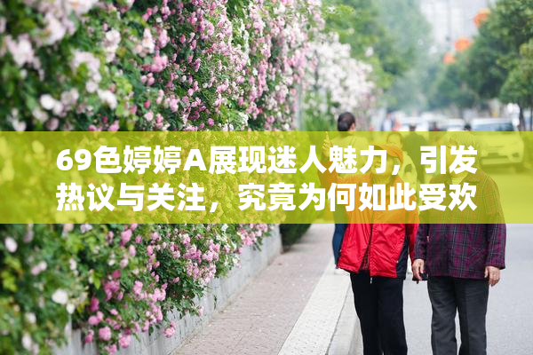 69色婷婷A展现迷人魅力，引发热议与关注，究竟为何如此受欢迎？