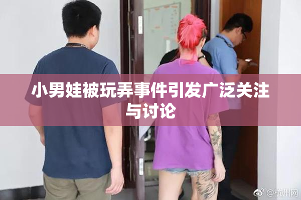 小男娃被玩弄事件引发广泛关注与讨论