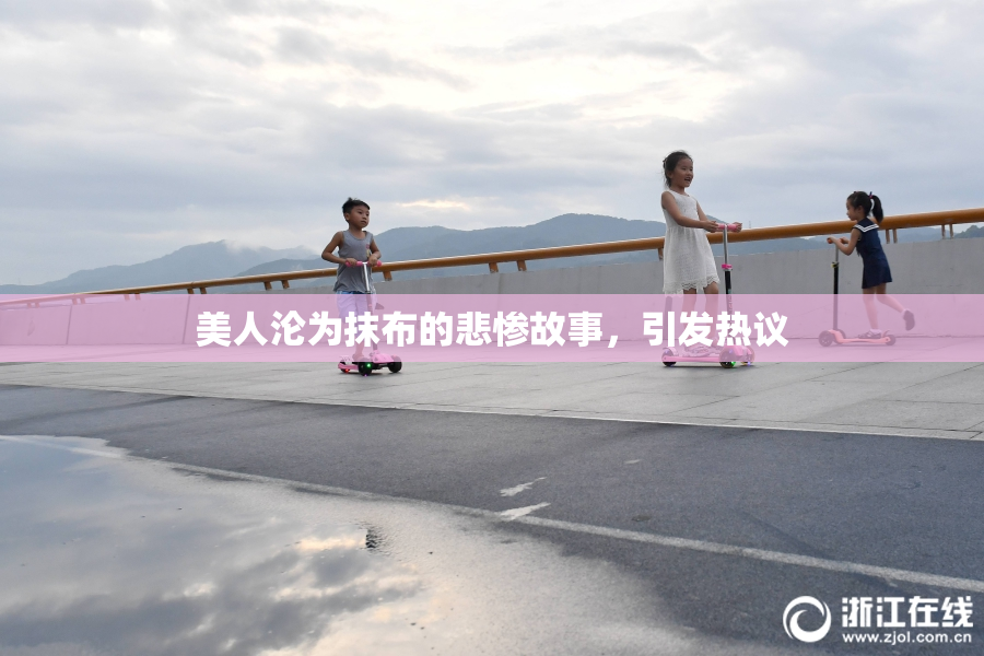 美人沦为抹布的悲惨故事，引发热议
