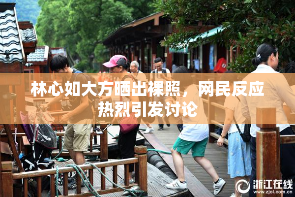 林心如大方晒出裸照，网民反应热烈引发讨论