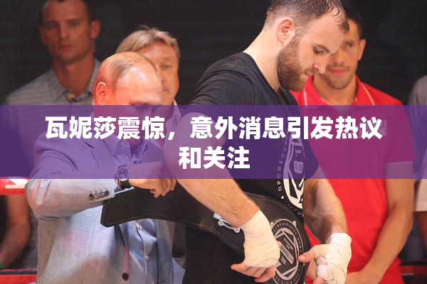 瓦妮莎震惊，意外消息引发热议和关注