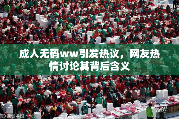 成人无码ww引发热议，网友热情讨论其背后含义
