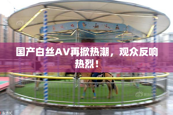 国产白丝AV再掀热潮，观众反响热烈！