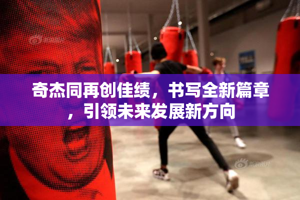 奇杰同再创佳绩，书写全新篇章，引领未来发展新方向