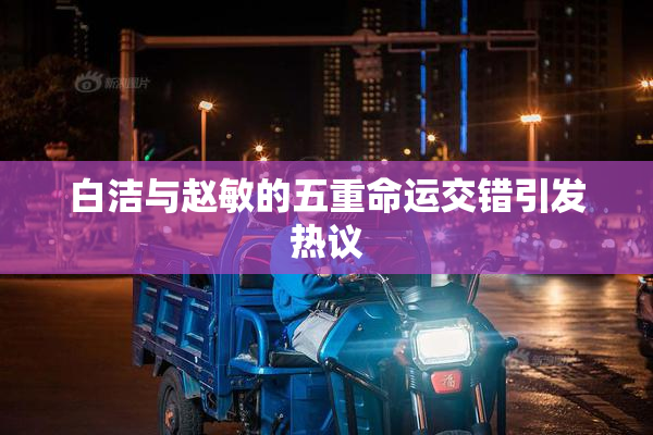 白洁与赵敏的五重命运交错引发热议