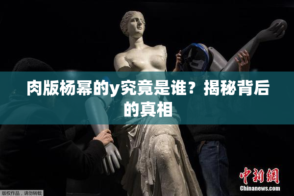 肉版杨幂的y究竟是谁？揭秘背后的真相