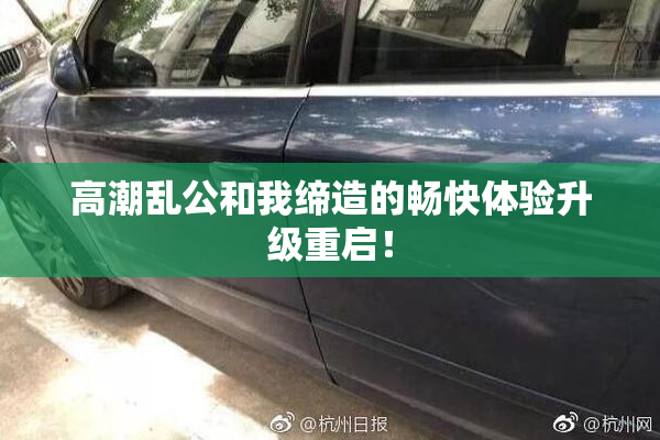 高潮乱公和我缔造的畅快体验升级重启！