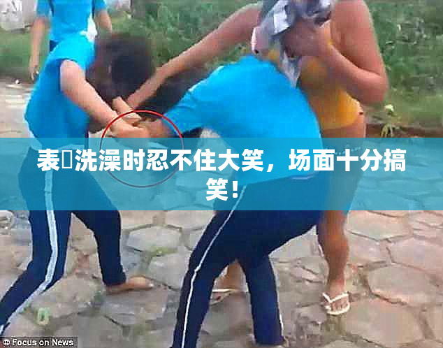 表妺洗澡时忍不住大笑，场面十分搞笑！