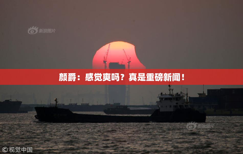 颜爵：感觉爽吗？真是重磅新闻！