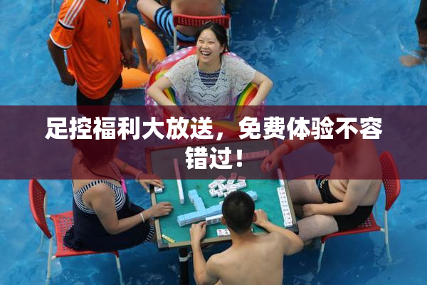 足控福利大放送，免费体验不容错过！