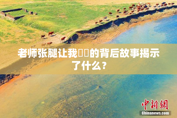 老师张腿让我❌‌的背后故事揭示了什么？